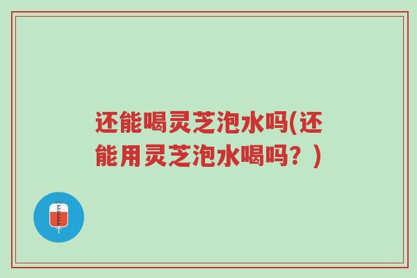 还能喝灵芝泡水吗(还能用灵芝泡水喝吗?)-第1张图片-超越 还能喝灵芝泡水吗(还能用灵芝泡水喝吗?)-第1张图片-超越