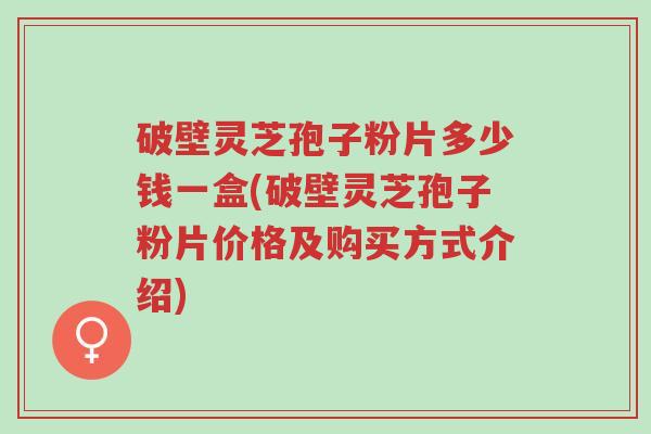 破壁灵芝孢子粉片多少钱一盒(破壁灵芝孢子粉片价格及购买方式介绍)-第1张图片-超越 破壁灵芝孢子粉片多少钱一盒(破壁灵芝孢子粉片价格及购买方式介绍)-第1张图片-超越