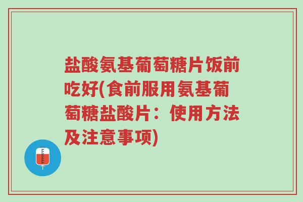 盐酸氨基葡萄糖片饭前吃好(食前服用氨基葡萄糖盐酸片:使用方法及注意事项)-第1张图片-超越 盐酸氨基葡萄糖片饭前吃好(食前服用氨基葡萄糖盐酸片:使用方法及注意事项)-第1张图片-超越