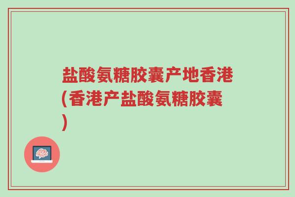 盐酸氨糖胶囊产地香港(香港产盐酸氨糖胶囊)-第1张图片-超越 盐酸氨糖胶囊产地香港(香港产盐酸氨糖胶囊)-第1张图片-超越