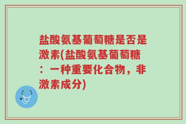 盐酸氨基葡萄糖是否是激素(盐酸氨基葡萄糖:一种重要化合物,非激素成分)-第1张图片-超越 盐酸氨基葡萄糖是否是激素(盐酸氨基葡萄糖:一种重要化合物,非激素成分)-第1张图片-超越