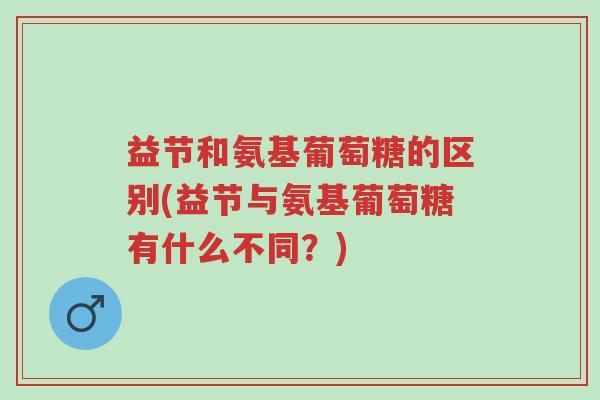 益节和氨基葡萄糖的区别(益节与氨基葡萄糖有什么不同?)-第1张图片-超越 益节和氨基葡萄糖的区别(益节与氨基葡萄糖有什么不同?)-第1张图片-超越