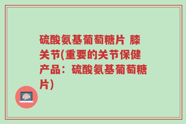 硫酸氨基葡萄糖片 膝关节(重要的关节保健产品:硫酸氨基葡萄糖片)-第1张图片-超越 硫酸氨基葡萄糖片 膝关节(重要的关节保健产品:硫酸氨基葡萄糖片)-第1张图片-超越
