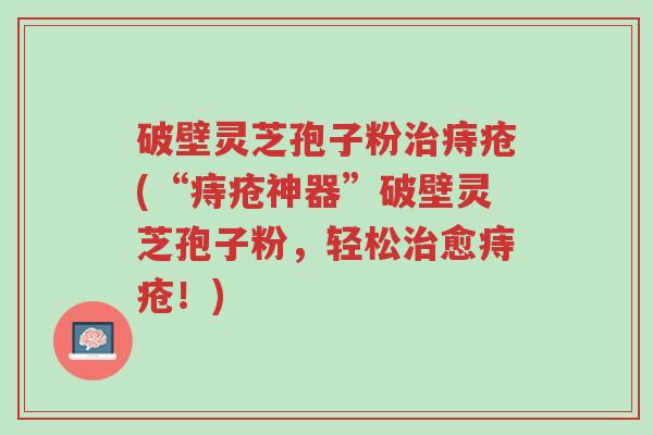 破壁灵芝孢子粉治痔疮(“痔疮神器”破壁灵芝孢子粉,轻松治愈痔疮!)-第1张图片-超越 破壁灵芝孢子粉治痔疮(“痔疮神器”破壁灵芝孢子粉,轻松治愈痔疮!)-第1张图片-超越