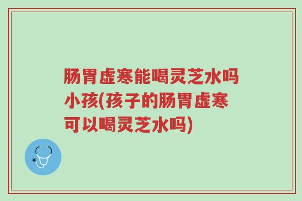 肠胃虚寒能喝灵芝水吗小孩(孩子的肠胃虚寒可以喝灵芝水吗)-第1张图片-超越