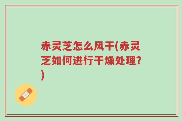 赤灵芝怎么风干(赤灵芝如何进行干燥处理?)-第1张图片-超越 赤灵芝怎么风干(赤灵芝如何进行干燥处理?)-第1张图片-超越