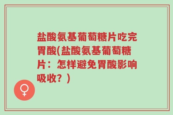 盐酸氨基葡萄糖片吃完胃酸(盐酸氨基葡萄糖片：怎样避免胃酸影响吸收？)-第1张图片-超越