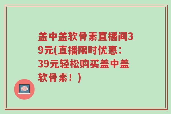 盖中盖软骨素直播间39元(直播限时优惠:39元轻松购买盖中盖软骨素!)-第1张图片-超越 盖中盖软骨素直播间39元(直播限时优惠:39元轻松购买盖中盖软骨素!)-第1张图片-超越