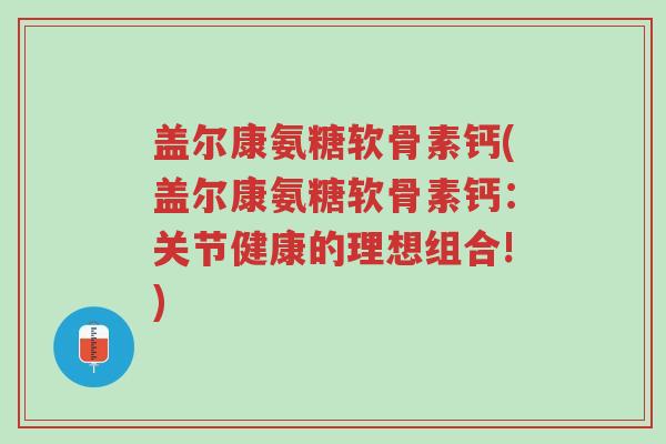 盖尔康氨糖软骨素钙(盖尔康氨糖软骨素钙:关节健康的理想组合!)-第1张图片-超越 盖尔康氨糖软骨素钙(盖尔康氨糖软骨素钙:关节健康的理想组合!)-第1张图片-超越
