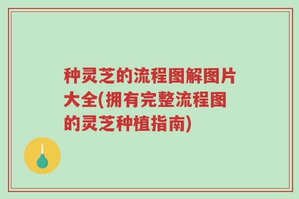 种灵芝的流程图解图片大全(拥有完整流程图的灵芝种植指南)-第1张图片-超越 种灵芝的流程图解图片大全(拥有完整流程图的灵芝种植指南)-第1张图片-超越