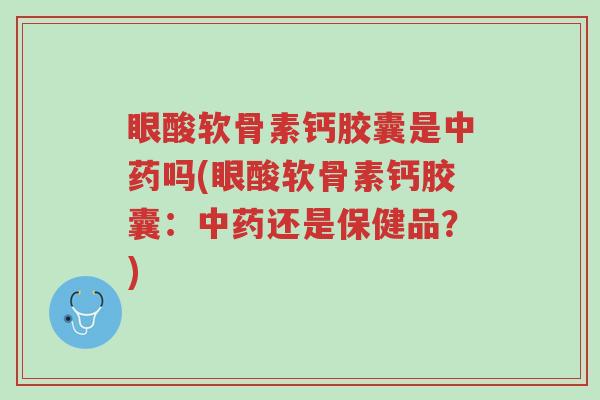 眼酸软骨素钙胶囊是中药吗(眼酸软骨素钙胶囊:中药还是保健品?)-第1张图片-超越 眼酸软骨素钙胶囊是中药吗(眼酸软骨素钙胶囊:中药还是保健品?)-第1张图片-超越
