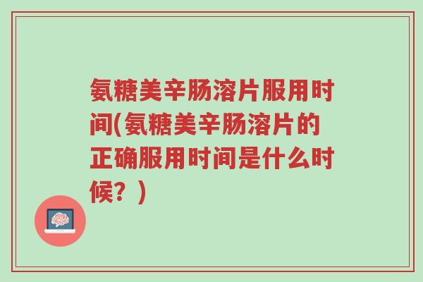 氨糖美辛肠溶片服用时间(氨糖美辛肠溶片的正确服用时间是什么时候?)-第1张图片-超越 氨糖美辛肠溶片服用时间(氨糖美辛肠溶片的正确服用时间是什么时候?)-第1张图片-超越