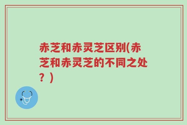 赤芝和赤灵芝区别(赤芝和赤灵芝的不同之处？)-第1张图片-超越