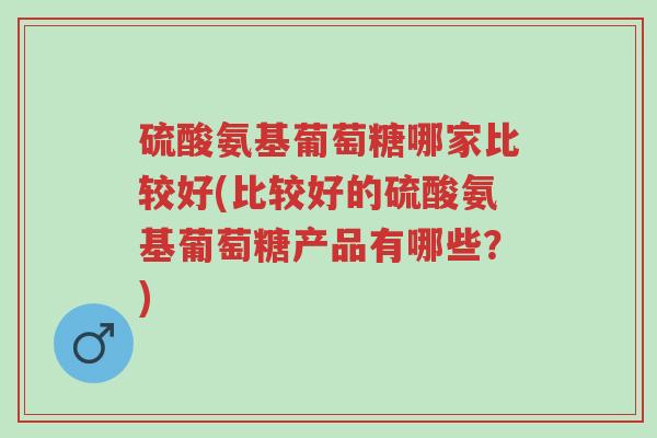 硫酸氨基葡萄糖哪家比较好(比较好的硫酸氨基葡萄糖产品有哪些?)-第1张图片-超越 硫酸氨基葡萄糖哪家比较好(比较好的硫酸氨基葡萄糖产品有哪些?)-第1张图片-超越
