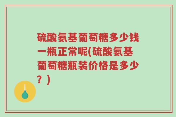 硫酸氨基葡萄糖多少钱一瓶正常呢(硫酸氨基葡萄糖瓶装价格是多少?)-第1张图片-超越 硫酸氨基葡萄糖多少钱一瓶正常呢(硫酸氨基葡萄糖瓶装价格是多少?)-第1张图片-超越