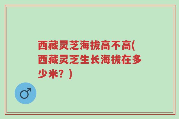 西藏灵芝海拔高不高(西藏灵芝生长海拔在多少米?)-第1张图片-超越 西藏灵芝海拔高不高(西藏灵芝生长海拔在多少米?)-第1张图片-超越