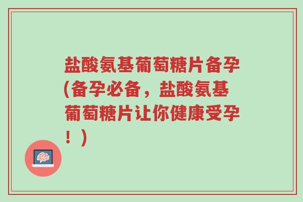 盐酸氨基葡萄糖片备孕(备孕必备,盐酸氨基葡萄糖片让你健康受孕!)-第1张图片-超越 盐酸氨基葡萄糖片备孕(备孕必备,盐酸氨基葡萄糖片让你健康受孕!)-第1张图片-超越