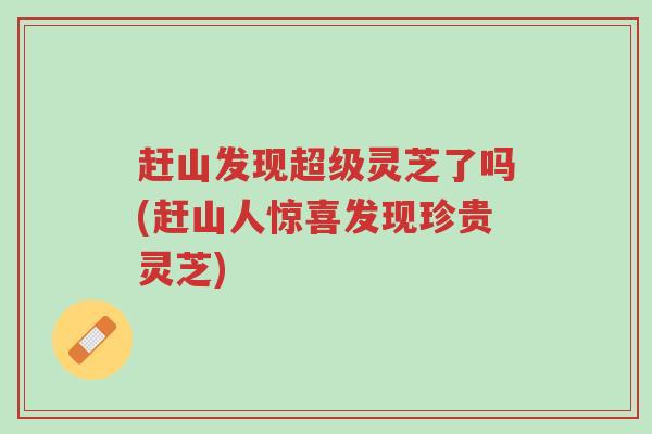 赶山发现超级灵芝了吗(赶山人惊喜发现珍贵灵芝)-第1张图片-超越 赶山发现超级灵芝了吗(赶山人惊喜发现珍贵灵芝)-第1张图片-超越