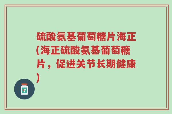 硫酸氨基葡萄糖片海正(海正硫酸氨基葡萄糖片,促进关节长期健康)-第1张图片-超越 硫酸氨基葡萄糖片海正(海正硫酸氨基葡萄糖片,促进关节长期健康)-第1张图片-超越