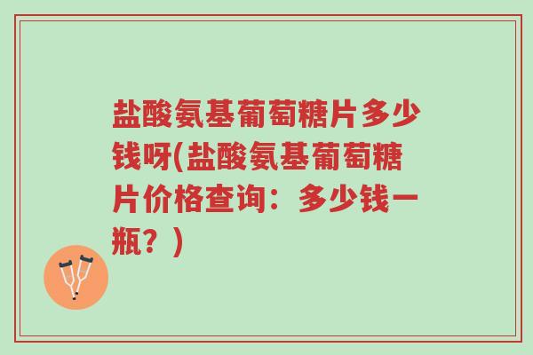 盐酸氨基葡萄糖片多少钱呀(盐酸氨基葡萄糖片价格查询:多少钱一瓶?)-第1张图片-超越 盐酸氨基葡萄糖片多少钱呀(盐酸氨基葡萄糖片价格查询:多少钱一瓶?)-第1张图片-超越