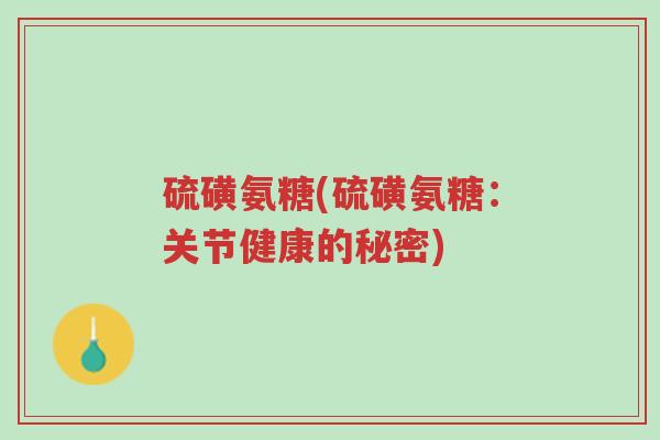 硫磺氨糖(硫磺氨糖:关节健康的秘密)-第1张图片-超越 硫磺氨糖(硫磺氨糖:关节健康的秘密)-第1张图片-超越