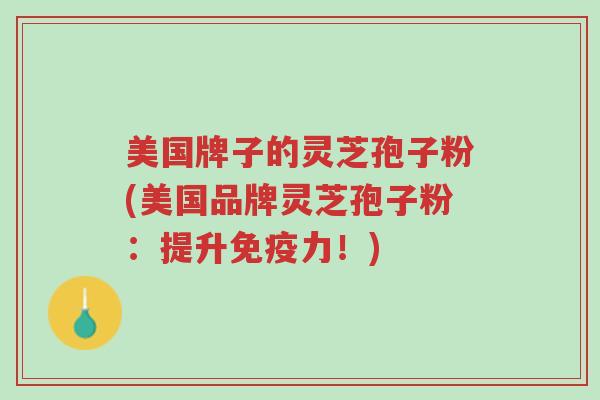 美国牌子的灵芝孢子粉(美国品牌灵芝孢子粉:提升免疫力!)-第1张图片-超越 美国牌子的灵芝孢子粉(美国品牌灵芝孢子粉:提升免疫力!)-第1张图片-超越