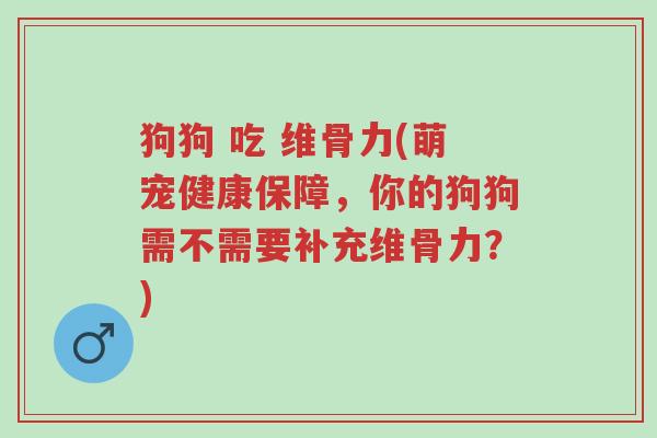狗狗 吃 维骨力(萌宠健康保障,你的狗狗需不需要补充维骨力?)-第1张图片-超越 狗狗 吃 维骨力(萌宠健康保障,你的狗狗需不需要补充维骨力?)-第1张图片-超越