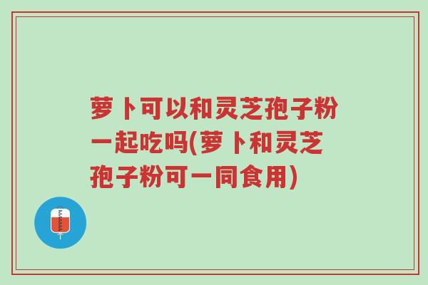 萝卜可以和灵芝孢子粉一起吃吗(萝卜和灵芝孢子粉可一同食用)-第1张图片-超越 萝卜可以和灵芝孢子粉一起吃吗(萝卜和灵芝孢子粉可一同食用)-第1张图片-超越