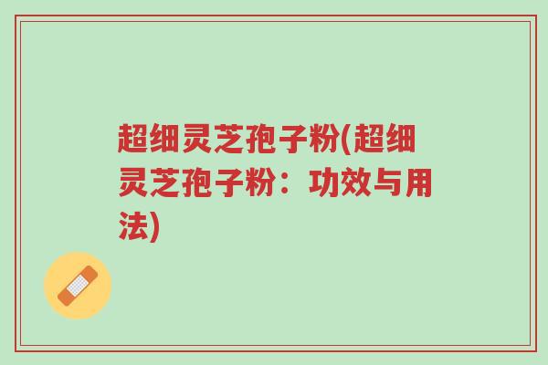 超细灵芝孢子粉(超细灵芝孢子粉:功效与用法)-第1张图片-超越 超细灵芝孢子粉(超细灵芝孢子粉:功效与用法)-第1张图片-超越