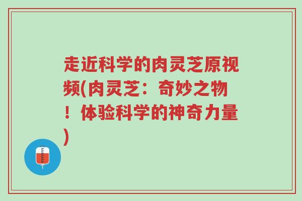 走近科学的肉灵芝原视频(肉灵芝:奇妙之物!体验科学的神奇力量)-第1张图片-超越 走近科学的肉灵芝原视频(肉灵芝:奇妙之物!体验科学的神奇力量)-第1张图片-超越