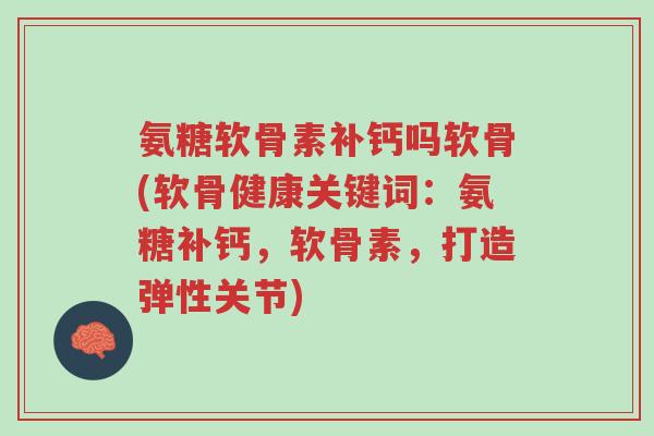 氨糖软骨素补钙吗软骨(软骨健康关键词:氨糖补钙,软骨素,打造弹性关节)-第1张图片-超越 氨糖软骨素补钙吗软骨(软骨健康关键词:氨糖补钙,软骨素,打造弹性关节)-第1张图片-超越