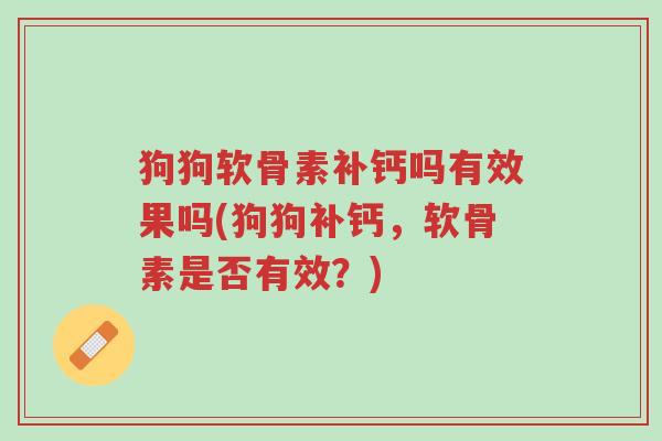 狗狗软骨素补钙吗有效果吗(狗狗补钙，软骨素是否有效？)-第1张图片-超越