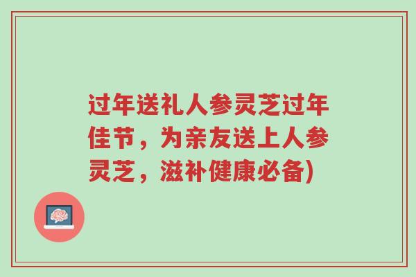 过年送礼人参灵芝过年佳节,为亲友送上人参灵芝,滋补健康必备)-第1张图片-超越 过年送礼人参灵芝过年佳节,为亲友送上人参灵芝,滋补健康必备)-第1张图片-超越