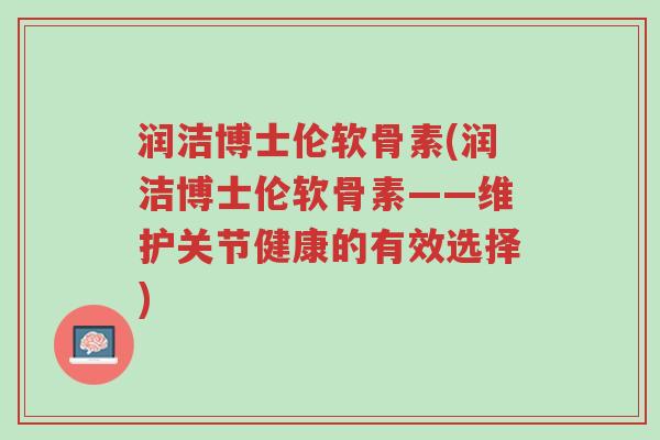 润洁博士伦软骨素(润洁博士伦软骨素——维护关节健康的有效选择)-第1张图片-超越