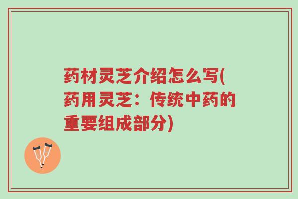 药材灵芝介绍怎么写(药用灵芝：传统中药的重要组成部分)-第1张图片-超越