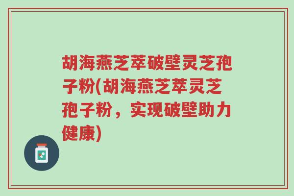 胡海燕芝萃破壁灵芝孢子粉(胡海燕芝萃灵芝孢子粉,实现破壁助力健康)-第1张图片-超越 胡海燕芝萃破壁灵芝孢子粉(胡海燕芝萃灵芝孢子粉,实现破壁助力健康)-第1张图片-超越