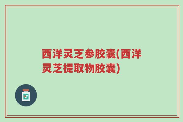 西洋灵芝参胶囊(西洋灵芝提取物胶囊)-第1张图片-超越 西洋灵芝参胶囊(西洋灵芝提取物胶囊)-第1张图片-超越