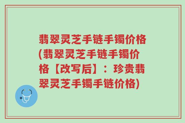 翡翠灵芝手链手镯价格(翡翠灵芝手链手镯价格【改写后】:珍贵翡翠灵芝手镯手链价格)-第1张图片-超越 翡翠灵芝手链手镯价格(翡翠灵芝手链手镯价格【改写后】:珍贵翡翠灵芝手镯手链价格)-第1张图片-超越