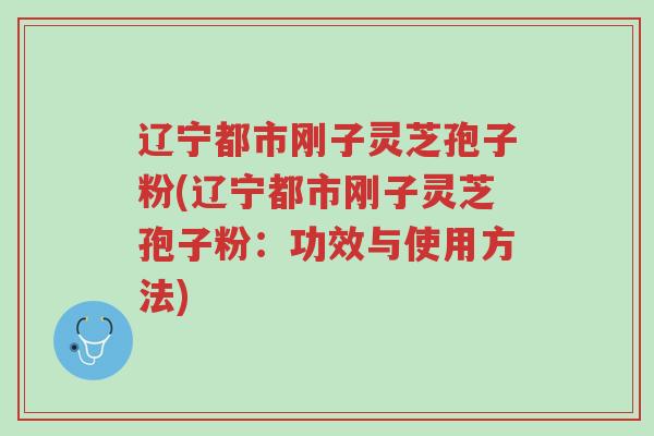 辽宁都市刚子灵芝孢子粉(辽宁都市刚子灵芝孢子粉:功效与使用方法)-第1张图片-超越 辽宁都市刚子灵芝孢子粉(辽宁都市刚子灵芝孢子粉:功效与使用方法)-第1张图片-超越