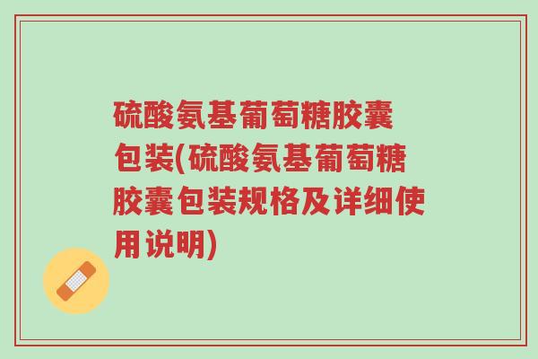 硫酸氨基葡萄糖胶囊 包装(硫酸氨基葡萄糖胶囊包装规格及详细使用说明)-第1张图片-超越 硫酸氨基葡萄糖胶囊 包装(硫酸氨基葡萄糖胶囊包装规格及详细使用说明)-第1张图片-超越