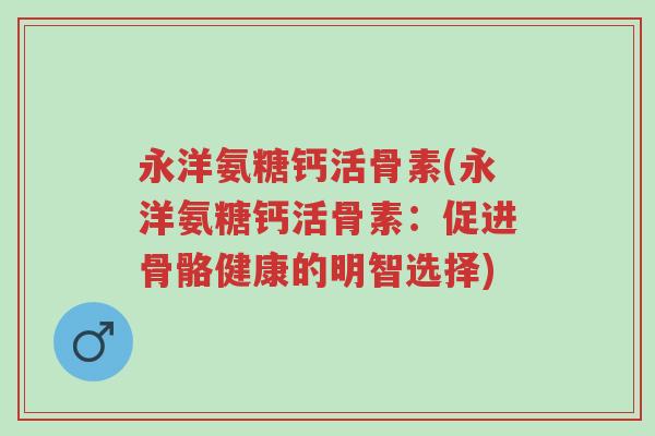 永洋氨糖钙活骨素(永洋氨糖钙活骨素：促进骨骼健康的明智选择)-第1张图片-超越