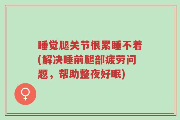 睡觉腿关节很累睡不着(解决睡前腿部疲劳问题,帮助整夜好眠)-第1张图片-超越 睡觉腿关节很累睡不着(解决睡前腿部疲劳问题,帮助整夜好眠)-第1张图片-超越