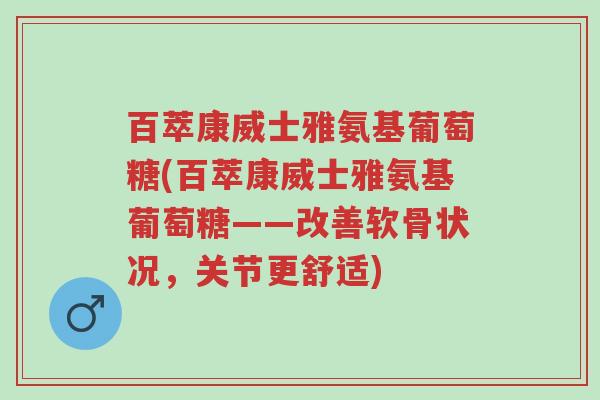 百萃康威士雅氨基葡萄糖(百萃康威士雅氨基葡萄糖——改善软骨状况,关节更舒适)-第1张图片-超越 百萃康威士雅氨基葡萄糖(百萃康威士雅氨基葡萄糖——改善软骨状况,关节更舒适)-第1张图片-超越