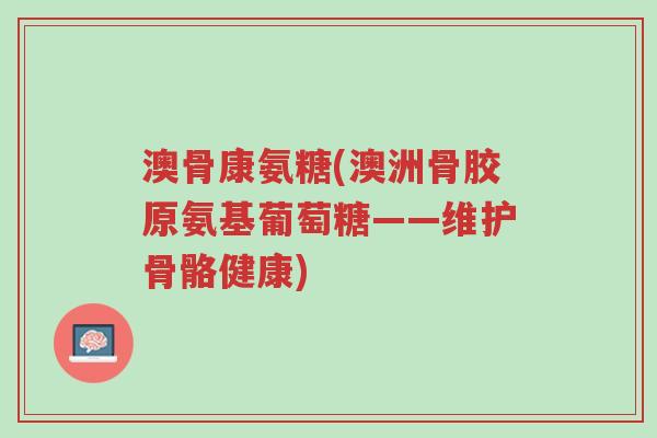 澳骨康氨糖(澳洲骨胶原氨基葡萄糖——维护骨骼健康)-第1张图片-超越 澳骨康氨糖(澳洲骨胶原氨基葡萄糖——维护骨骼健康)-第1张图片-超越