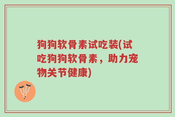 狗狗软骨素试吃装(试吃狗狗软骨素,助力宠物关节健康)-第1张图片-超越 狗狗软骨素试吃装(试吃狗狗软骨素,助力宠物关节健康)-第1张图片-超越