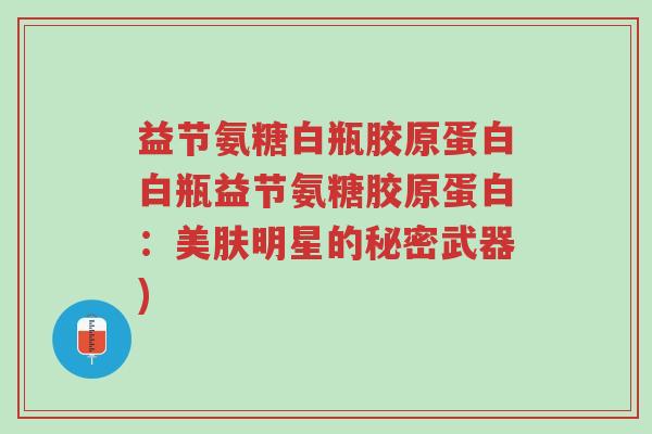 益节氨糖白瓶胶原蛋白白瓶益节氨糖胶原蛋白:美肤明星的秘密武器)-第1张图片-超越 益节氨糖白瓶胶原蛋白白瓶益节氨糖胶原蛋白:美肤明星的秘密武器)-第1张图片-超越