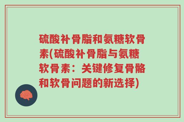 硫酸补骨脂和氨糖软骨素(硫酸补骨脂与氨糖软骨素:关键修复骨骼和软骨问题的新选择)-第1张图片-超越 硫酸补骨脂和氨糖软骨素(硫酸补骨脂与氨糖软骨素:关键修复骨骼和软骨问题的新选择)-第1张图片-超越