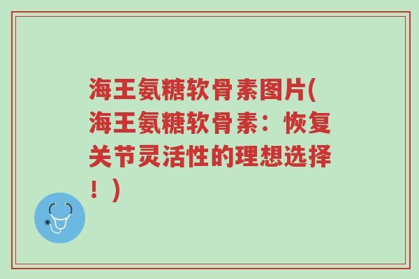 海王氨糖软骨素图片(海王氨糖软骨素:恢复关节灵活性的理想选择!)-第1张图片-超越 海王氨糖软骨素图片(海王氨糖软骨素:恢复关节灵活性的理想选择!)-第1张图片-超越