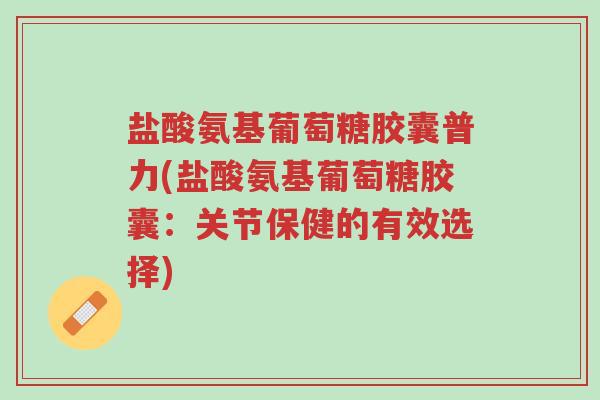 盐酸氨基葡萄糖胶囊普力(盐酸氨基葡萄糖胶囊:关节保健的有效选择)-第1张图片-超越 盐酸氨基葡萄糖胶囊普力(盐酸氨基葡萄糖胶囊:关节保健的有效选择)-第1张图片-超越
