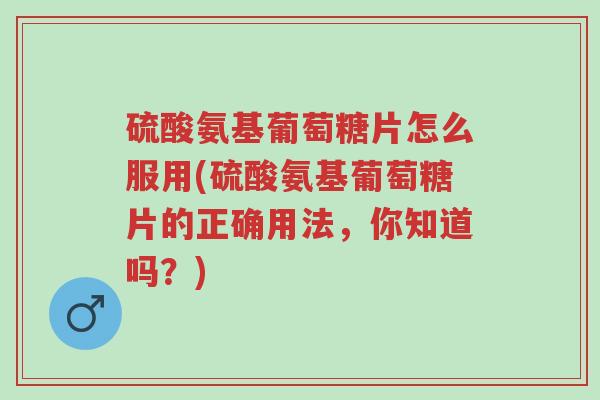 硫酸氨基葡萄糖片怎么服用(硫酸氨基葡萄糖片的正确用法,你知道吗?)-第1张图片-超越 硫酸氨基葡萄糖片怎么服用(硫酸氨基葡萄糖片的正确用法,你知道吗?)-第1张图片-超越